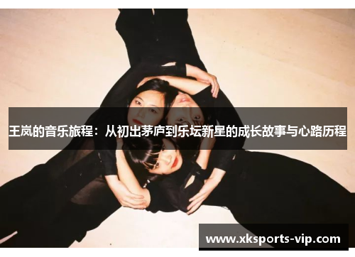 王岚的音乐旅程：从初出茅庐到乐坛新星的成长故事与心路历程