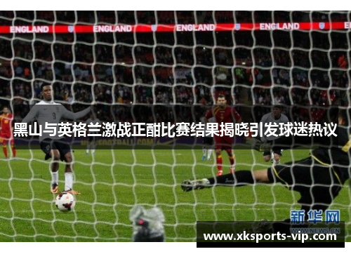 黑山与英格兰激战正酣比赛结果揭晓引发球迷热议