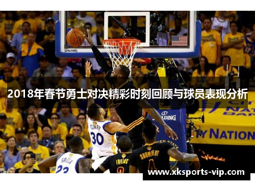 2018年春节勇士对决精彩时刻回顾与球员表现分析