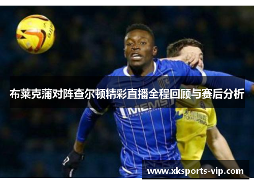 布莱克蒲对阵查尔顿精彩直播全程回顾与赛后分析