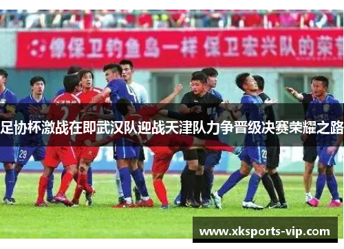 足协杯激战在即武汉队迎战天津队力争晋级决赛荣耀之路