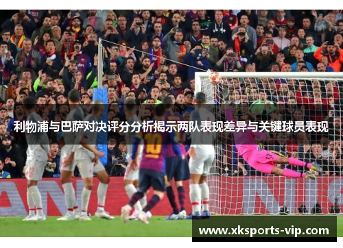 利物浦与巴萨对决评分分析揭示两队表现差异与关键球员表现